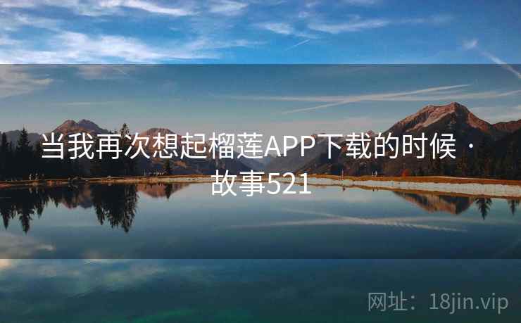 当我再次想起榴莲APP下载的时候 · 故事521  第1张