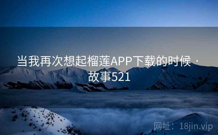 当我再次想起榴莲APP下载的时候 · 故事521  第2张