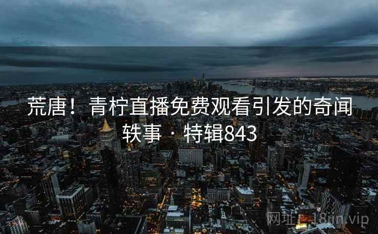 荒唐！青柠直播免费观看引发的奇闻轶事 · 特辑843