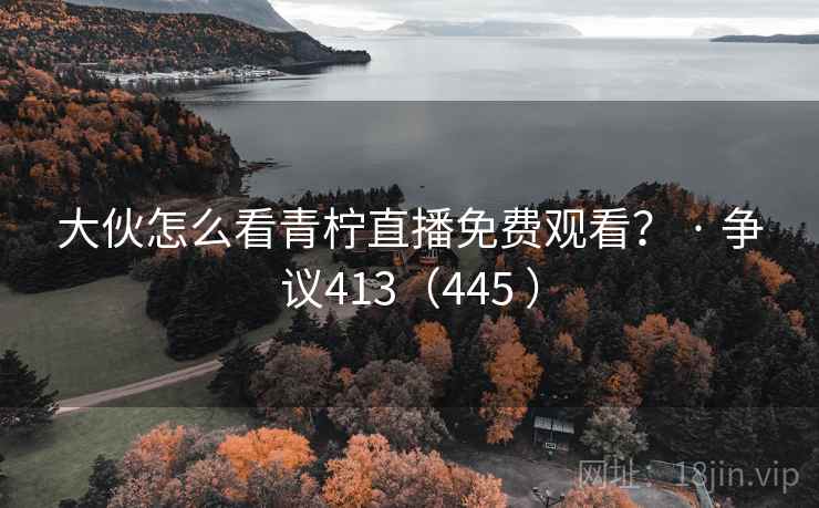 大伙怎么看青柠直播免费观看？ · 争议413（445 ）  第1张
