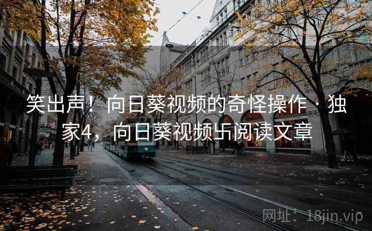 笑出声！向日葵视频的奇怪操作 · 独家4，向日葵视频卐阅读文章