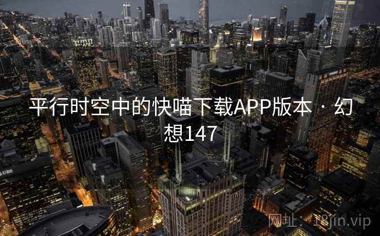 平行时空中的快喵下载APP版本 · 幻想147