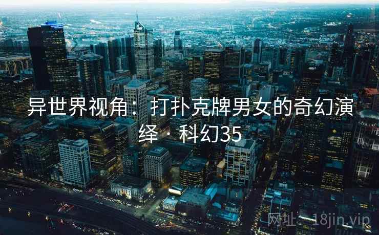 异世界视角:打扑克牌男女的奇幻演绎 · 科幻35