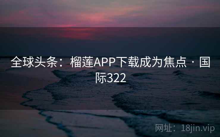 全球头条:榴莲APP下载成为焦点 · 国际322 第1张 全球头条:榴莲APP下载成为焦点 · 国际322 第1张