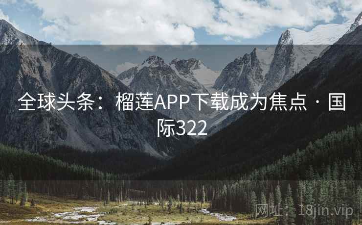 全球头条:榴莲APP下载成为焦点 · 国际322 第2张 全球头条:榴莲APP下载成为焦点 · 国际322 第2张