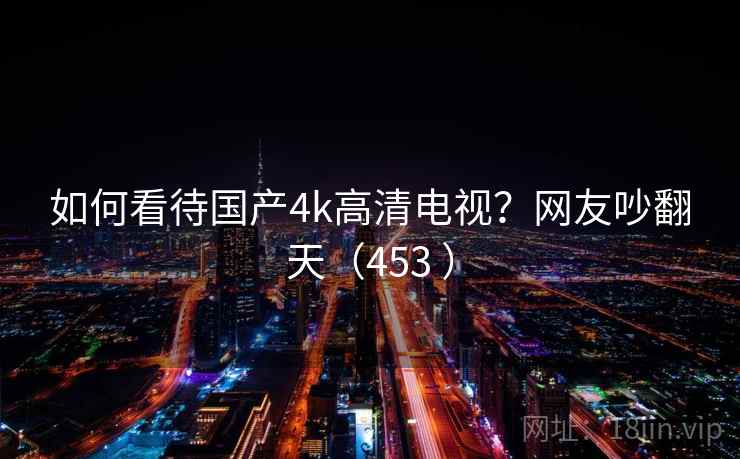 如何看待国产4k高清电视?网友吵翻天(453 )