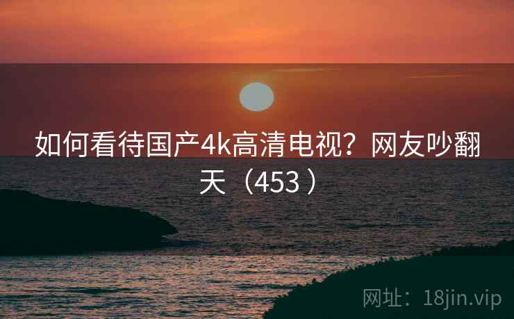 如何看待国产4k高清电视?网友吵翻天(453 )