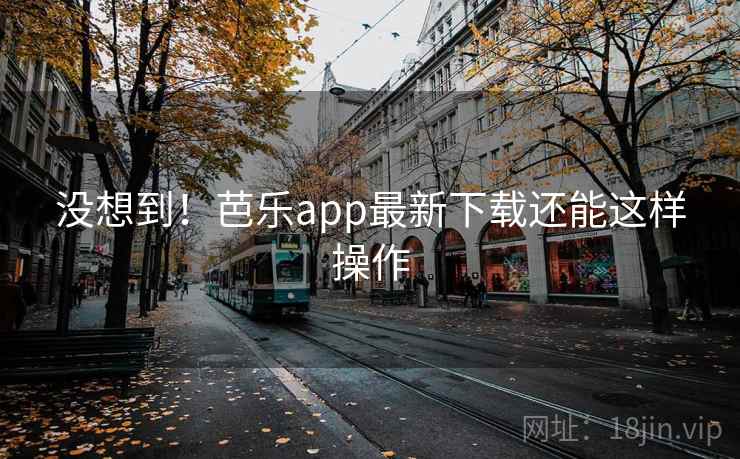 没想到！芭乐app最新下载还能这样操作