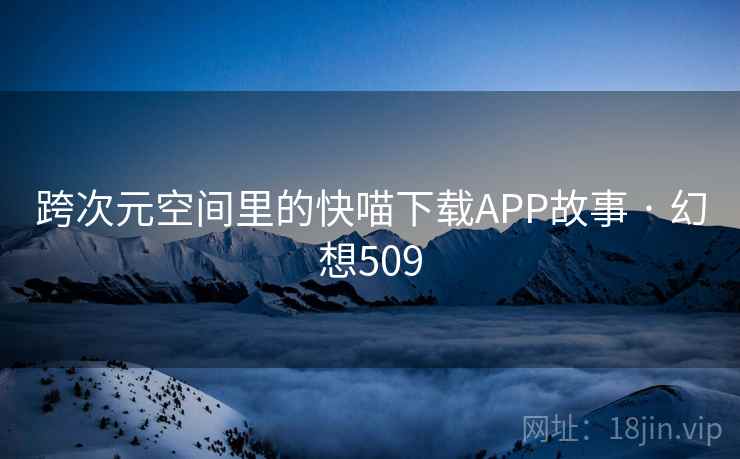 跨次元空间里的快喵下载APP故事 · 幻想509