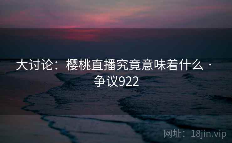 大讨论：樱桃直播究竟意味着什么 · 争议922