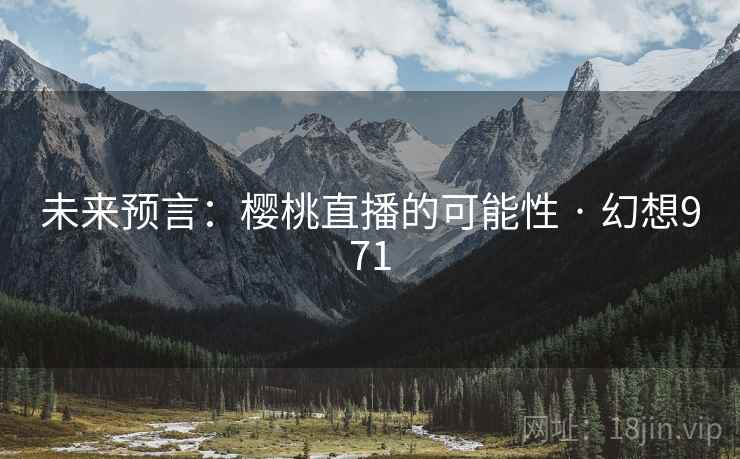 未来预言：樱桃直播的可能性 · 幻想971