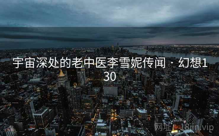 宇宙深处的老中医李雪妮传闻 · 幻想130