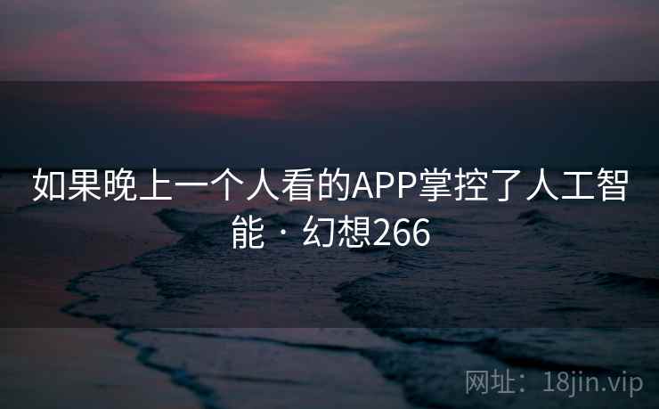 如果晚上一个人看的APP掌控了人工智能 · 幻想266