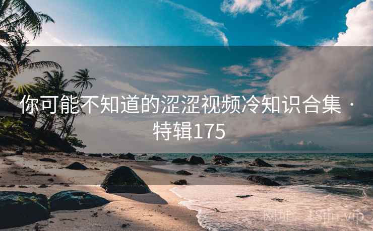 你可能不知道的涩涩视频冷知识合集 · 特辑175
