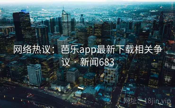 网络热议:芭乐app最新下载相关争议 · 新闻683