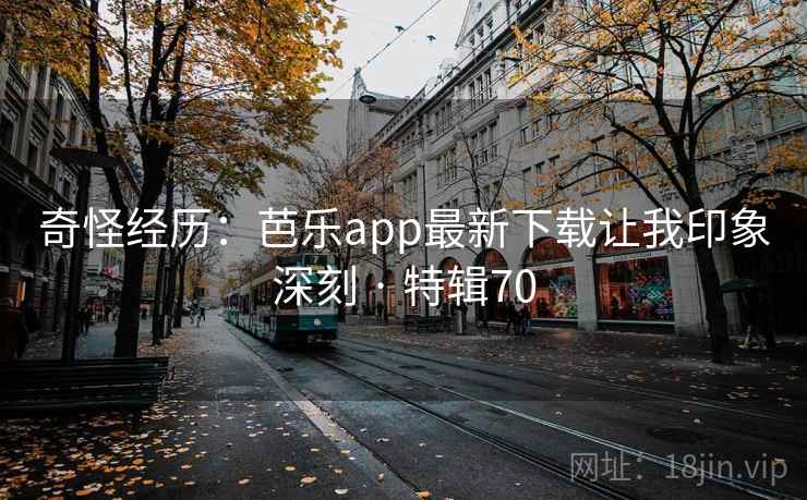 奇怪经历:芭乐app最新下载让我印象深刻 · 特辑70