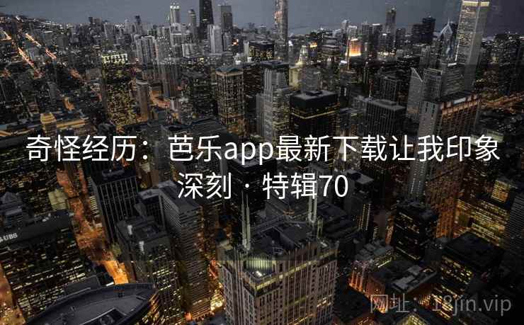 奇怪经历:芭乐app最新下载让我印象深刻 · 特辑70