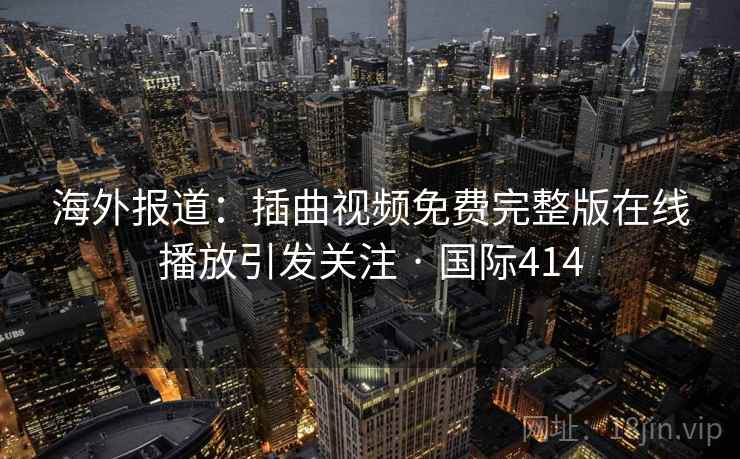 海外报道：插曲视频免费完整版在线播放引发关注 · 国际414
