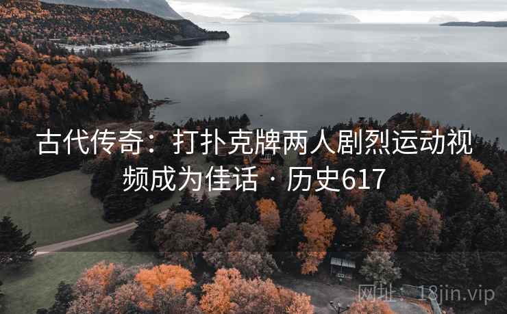 古代传奇：打扑克牌两人剧烈运动视频成为佳话 · 历史617