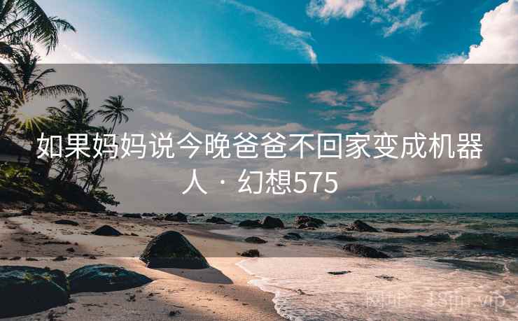 如果妈妈说今晚爸爸不回家变成机器人 · 幻想575