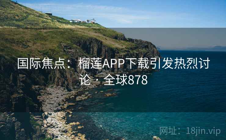 国际焦点：榴莲APP下载引发热烈讨论 · 全球878