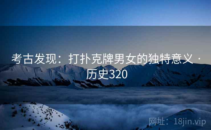 考古发现:打扑克牌男女的独特意义 · 历史320