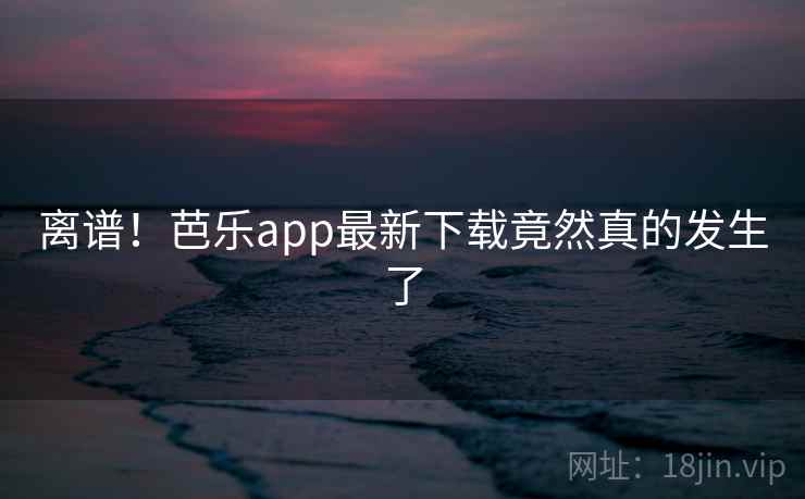 离谱!芭乐app最新下载竟然真的发生了
