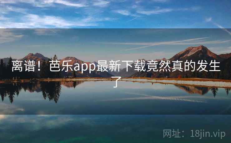 离谱!芭乐app最新下载竟然真的发生了