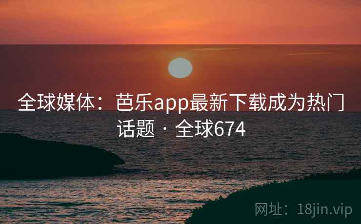 全球媒体:芭乐app最新下载成为热门话题 · 全球674