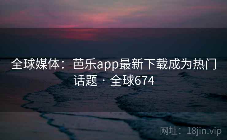 全球媒体:芭乐app最新下载成为热门话题 · 全球674