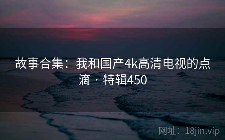 故事合集:我和国产4k高清电视的点滴 · 特辑450