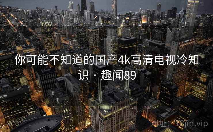 你可能不知道的国产4k高清电视冷知识 · 趣闻89