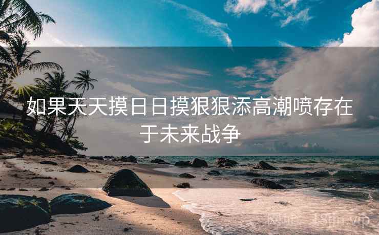 如果天天摸日日摸狠狠添高潮喷存在于未来战争