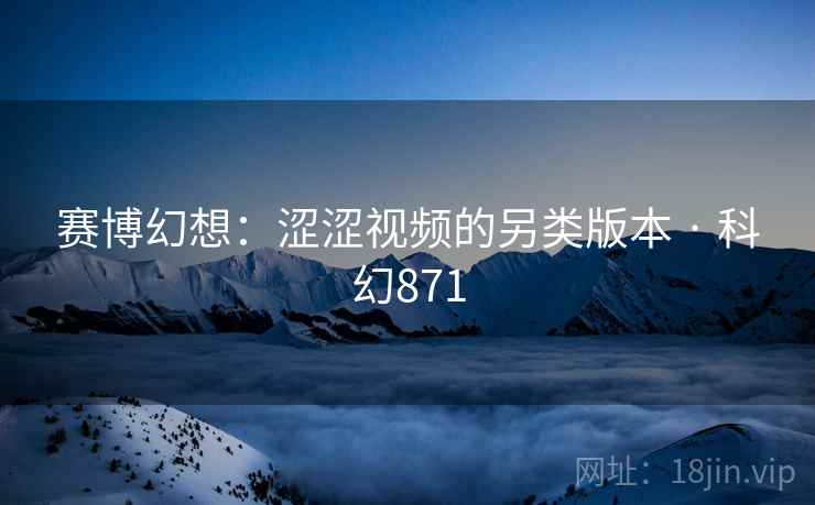 赛博幻想：涩涩视频的另类版本 · 科幻871