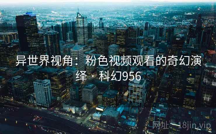 异世界视角：粉色视频观看的奇幻演绎 · 科幻956