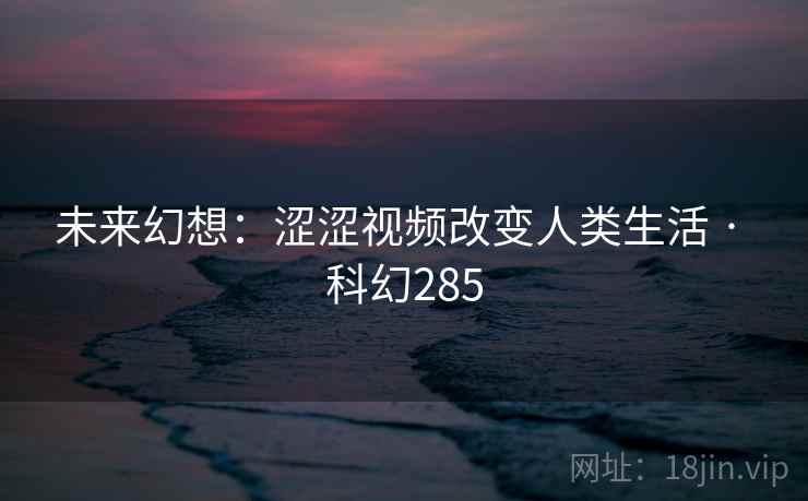 未来幻想:涩涩视频改变人类生活 · 科幻285